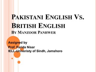 PAKISTANI ENGLISH VS.
BRITISH ENGLISH
BY MANZOOR PANHWER
Assigned by
Prof. Farida Nisar
IELL-Univeristy of Sindh, Jamshoro
 