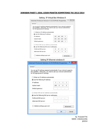 JAWABAN PAKET 1 SOAL UJIAN PRAKTIK KOMPETENSI TKJ 2013/2014
Setting IP Virtual Box Windows 8

Setting IP Ethernet windows 8

By Produktif TKJ
SMKN 1 MAJAULENG
@2014

 