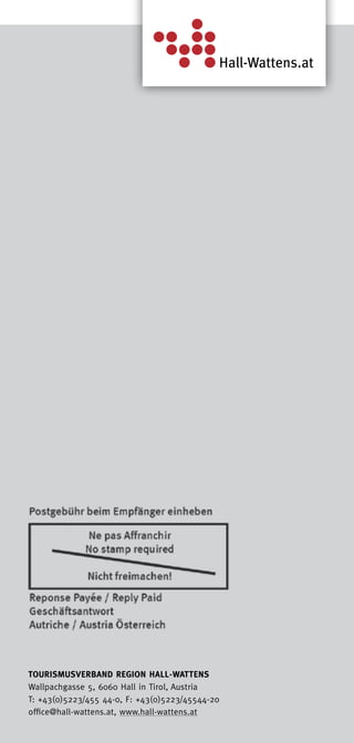 Tourismusverband Region Hall-Wattens
Wallpachgasse 5, 6060 Hall in Tirol, Austria
T: +43(0)5223/455 44-0, F: +43(0)5223/45544-20
office@hall-wattens.at, www.hall-wattens.at
 