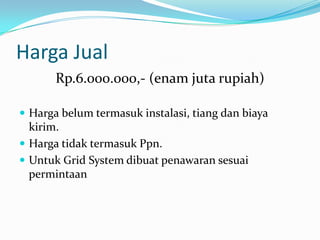 Harga Jual
       Rp.6.000.000,- (enam juta rupiah)

 Harga belum termasuk instalasi, tiang dan biaya
  kirim.
 Harga tidak termasuk Ppn.
 Untuk Grid System dibuat penawaran sesuai
  permintaan
 