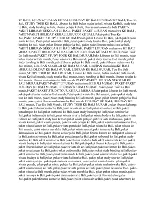 KE BALI, JALAN â€“ JALAN KE BALI, HOLIDAY KE BALI,LIBURAN KE BALI, Tour Ke
Bali, STUDY TOUR KE BALI, Liburan ke Bali, bulan madu ke bali, wisata Ke Bali, study tour
ke Bali, study banding ke bali, liburan pelajar ke bali, liburan mahasiswa ke bali, PAKET-
PAKET LIBURAN SEKOLAH KE BALI, PAKET-PAKET LIBURAN mahasiswa KE BALI ,
PAKET-PAKET HOLIDAY KE BALI,LIBURAN KE BALI, Paket-paket Tour Ke
Bali,PAKET-PAKET STUDY TOUR KE BALI,Paket-paket Liburan ke Bali, paket-paket bulan
madu ke bali, Paket-paket wisata Ke Bali, paket-paket study tour ke Bali, paket-paket study
banding ke bali, paket-paket liburan pelajar ke bali, paket-paket liburan mahasiswa ke bali,
PAKET LIBURAN SEKOLAH KE BALI MURAH, PAKET LIBURAN mahasiswa KE BALI
MURAH, PAKET HOLIDAY KE BALI MURAH,LIBURAN KE BALI MURAH, Paket Tour
Ke Bali murah,PAKET STUDY TOUR KE BALI MURAH,Paket Liburan ke Bali murah, paket
bulan madu ke Bali murah, Paket wisata Ke Bali murah, paket study tour ke Bali murah, paket
study banding ke Bali murah, paket liburan pelajar ke Bali murah, paket liburan mahasiswa ke
Bali murah, LIBURAN SEKOLAH KE BALI MURAH, LIBURAN mahasiswa KE BALI
MURAH, HOLIDAY KE BALI MURAH, LIBURAN KE BALI MURAH, Tour Ke Bali
murah,STUDY TOUR KE BALI MURAH, Liburan ke Bali murah, bulan madu ke Bali murah,
wisata Ke Bali murah, study tour ke Bali murah, study banding ke Bali murah, liburan pelajar ke
Bali murah, liburan mahasiswa ke Bali murah, PAKET-PAKET LIBURAN SEKOLAH KE
BALI MURAH, PAKET-PAKET LIBURAN mahasiswa KE BALI MURAH, PAKET-PAKET
HOLIDAY KE BALI MURAH, LIBURAN KE BALI MURAH, Paket-paket Tour Ke Bali
murah,PAKET-PAKET STUDY TOUR KE BALI MURAH,Paket-paket Liburan ke Bali murah,
paket-paket bulan madu ke Bali murah, Paket-paket wisata Ke Bali murah, paket-paket study
tour ke Bali murah, paket-paket study banding ke Bali murah, paket-paket liburan pelajar ke Bali
murah, paket-paket liburan mahasiswa ke Bali murah, HOLIDAY KE BALI, HOLIDAY KE
BALI murah, Tour Ke Bali Murah , STUDY TOUR KE BALI MURAH , paket liburan keluarga
ke Bali,paket liburan kantor ke Bali,paket wisata air ke Bali,paket adventure ke Bali,paket
petualangan ke Bali,paket outbound ke Bali,paket study banding ke Bali,paket seminar ke
Bali,paket bulan madu ke bali,paket wisata tirta ke bali,paket wisata budaya ke bali,paket wisata
kuliner ke Bali,paket study tour ke Bali,paket wisata pelajar, paket wisata mahasiswa, paket
wisata kantor, paket wisata pemda, paket wisata pelajar ke Bali, paket wisata mahasiswa ke Bali,
paket wisata kantor ke Bali, paket wisata pemda ke Bali, paket wisata ke Bali, paket wisata ke
Bali murah, paket wisata murah ke Bali, paket wisata murah,paket tamasya ke Bali, paket
darmawisata ke Bali,paket liburan keluarga ke Bali, paket liburan kantor ke Bali,paket wisata air
ke Bali,paket adventure ke Bali,paket petualangan ke Bali,paket outbound ke Bali,paket study
banding ke Bali,paket seminar ke Bali,paket bulan madu ke bali,paket wisata tirta ke bali,paket
wisata budaya ke bali,paket wisata kuliner ke Bali,paket-paket liburan keluarga ke Bali,paket-
paket liburan kantor ke Bali,paket-paket wisata air ke Bali,paket-paket adventure ke Bali,paket-
paket petualangan ke Bali,paket-paket outbound ke Bali,paket-paket study banding keBali,paket-
paket seminar ke Bali,paket-paket bulan madu ke bali,paket-paket wisata tirta ke bali,paket-paket
wisata budaya ke bali,paket-paket wisata kuliner ke Bali, paket-paket study tour ke Bali,paket-
paket wisata pelajar, paket-paket wisata mahasiswa, paket-paket wisata kantor, paket-paket
wisata pemda, paket-paket wisata pelajar ke Bali, paket-paket wisata mahasiswa ke Bali, paket-
paket wisata kantor ke Bali, paket-paket wisata pemda ke Bali, paket-paket wisata ke Bali, paket-
paket wisata ke Bali murah, paket-paket wisata murah ke Bali, paket-paket wisata murah,paket-
paket tamasya ke Bali,paket-paket darmawisata ke Bali,paket-paket liburan keluarga ke
Bali,paket-paket liburan kantor ke Bali,paket-paket wisata air ke Bali,paket-paket adventure ke
 