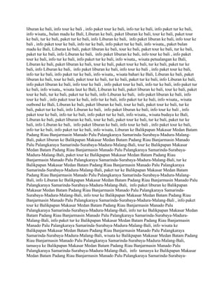 liburan ke bali, info tour ke bali , info paket tour ke bali, info tur ke bali, info paket tur ke bali,
info wisata,, bulan madu ke Bali, Liburan ke bali, paket liburan ke bali, tour ke bali, paket tour
ke bali, tur ke bali, paket tur ke bali, info Liburan ke bali, info paket liburan ke bali, info tour ke
bali , info paket tour ke bali, info tur ke bali, info paket tur ke bali, info wisata,, paket bulan
madu ke Bali, Liburan ke bali, paket liburan ke bali, tour ke bali, paket tour ke bali, tur ke bali,
paket tur ke bali, info Liburan ke bali, info paket liburan ke bali, info tour ke bali , info paket
tour ke bali, info tur ke bali, info paket tur ke bali, info wisata,, wisata petualangan ke Bali,
Liburan ke bali, paket liburan ke bali, tour ke bali, paket tour ke bali, tur ke bali, paket tur ke
bali, info Liburan ke bali, info paket liburan ke bali, info tour ke bali , info paket tour ke bali,
info tur ke bali, info paket tur ke bali, info wisata,, wisata bahari ke Bali, Liburan ke bali, paket
liburan ke bali, tour ke bali, paket tour ke bali, tur ke bali, paket tur ke bali, info Liburan ke bali,
info paket liburan ke bali, info tour ke bali , info paket tour ke bali, info tur ke bali, info paket tur
ke bali, info wisata,, wisata laut ke Bali, Liburan ke bali, paket liburan ke bali, tour ke bali, paket
tour ke bali, tur ke bali, paket tur ke bali, info Liburan ke bali, info paket liburan ke bali, info
tour ke bali , info paket tour ke bali, info tur ke bali, info paket tur ke bali, info wisata,, wisata
outbond ke Bali, Liburan ke bali, paket liburan ke bali, tour ke bali, paket tour ke bali, tur ke
bali, paket tur ke bali, info Liburan ke bali, info paket liburan ke bali, info tour ke bali , info
paket tour ke bali, info tur ke bali, info paket tur ke bali, info wisata,, wisata budaya ke Bali,
Liburan ke bali, paket liburan ke bali, tour ke bali, paket tour ke bali, tur ke bali, paket tur ke
bali, info Liburan ke bali, info paket liburan ke bali, info tour ke bali , info paket tour ke bali,
info tur ke bali, info paket tur ke bali, info wisata, Liburan ke Balikpapan Makasar Medan Batam
Padang Riau Banjarmasin Manado Palu Palangkaraya Samarinda-Surabaya-Madura-Malang-
Bali, paket liburan ke Balikpapan Makasar Medan Batam Padang Riau Banjarmasin Manado
Palu Palangkaraya Samarinda-Surabaya-Madura-Malang-Bali, tour ke Balikpapan Makasar
Medan Batam Padang Riau Banjarmasin Manado Palu Palangkaraya Samarinda-Surabaya-
Madura-Malang-Bali, paket tour ke Balikpapan Makasar Medan Batam Padang Riau
Banjarmasin Manado Palu Palangkaraya Samarinda-Surabaya-Madura-Malang-Bali, tur ke
Balikpapan Makasar Medan Batam Padang Riau Banjarmasin Manado Palu Palangkaraya
Samarinda-Surabaya-Madura-Malang-Bali, paket tur ke Balikpapan Makasar Medan Batam
Padang Riau Banjarmasin Manado Palu Palangkaraya Samarinda-Surabaya-Madura-Malang-
Bali, info Liburan ke Balikpapan Makasar Medan Batam Padang Riau Banjarmasin Manado Palu
Palangkaraya Samarinda-Surabaya-Madura-Malang-Bali, info paket liburan ke Balikpapan
Makasar Medan Batam Padang Riau Banjarmasin Manado Palu Palangkaraya Samarinda-
Surabaya-Madura-Malang-Bali, info tour ke Balikpapan Makasar Medan Batam Padang Riau
Banjarmasin Manado Palu Palangkaraya Samarinda-Surabaya-Madura-Malang-Bali , info paket
tour ke Balikpapan Makasar Medan Batam Padang Riau Banjarmasin Manado Palu
Palangkaraya Samarinda-Surabaya-Madura-Malang-Bali, info tur ke Balikpapan Makasar Medan
Batam Padang Riau Banjarmasin Manado Palu Palangkaraya Samarinda-Surabaya-Madura-
Malang-Bali, info paket tur ke Balikpapan Makasar Medan Batam Padang Riau Banjarmasin
Manado Palu Palangkaraya Samarinda-Surabaya-Madura-Malang-Bali, info wisata ke
Balikpapan Makasar Medan Batam Padang Riau Banjarmasin Manado Palu Palangkaraya
Samarinda-Surabaya-Madura-Malang-Bali, wisata ke Balikpapan Makasar Medan Batam Padang
Riau Banjarmasin Manado Palu Palangkaraya Samarinda-Surabaya-Madura-Malang-Bali,
tamasya ke Balikpapan Makasar Medan Batam Padang Riau Banjarmasin Manado Palu
Palangkaraya Samarinda-Surabaya-Madura-Malang-Bali, info tamasya ke Balikpapan Makasar
Medan Batam Padang Riau Banjarmasin Manado Palu Palangkaraya Samarinda-Surabaya-
 