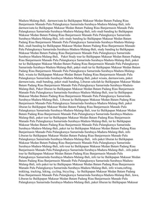 Madura-Malang-Bali, darmawisata ke Balikpapan Makasar Medan Batam Padang Riau
Banjarmasin Manado Palu Palangkaraya Samarinda-Surabaya-Madura-Malang-Bali, info
darmawisata ke Balikpapan Makasar Medan Batam Padang Riau Banjarmasin Manado Palu
Palangkaraya Samarinda-Surabaya-Madura-Malang-Bali, info studi banding ke Balikpapan
Makasar Medan Batam Padang Riau Banjarmasin Manado Palu Palangkaraya Samarinda-
Surabaya-Madura-Malang-Bali, info study banding ke Balikpapan Makasar Medan Batam
Padang Riau Banjarmasin Manado Palu Palangkaraya Samarinda-Surabaya-Madura-Malang-
Bali, studi banding ke Balikpapan Makasar Medan Batam Padang Riau Banjarmasin Manado
Palu Palangkaraya Samarinda-Surabaya-Madura-Malang-Bali, study banding ke Balikpapan
Makasar Medan Batam Padang Riau Banjarmasin Manado Palu Palangkaraya Samarinda-
Surabaya-Madura-Malang-Bali, Paket Study tour ke Balikpapan Makasar Medan Batam Padang
Riau Banjarmasin Manado Palu Palangkaraya Samarinda-Surabaya-Madura-Malang-Bali, paket
tur ke Balikpapan Makasar Medan Batam Padang Riau Banjarmasin Manado Palu Palangkaraya
Samarinda-Surabaya-Madura-Malang-Bali, paket studi tur ke Balikpapan Makasar Medan Batam
Padang Riau Banjarmasin Manado Palu Palangkaraya Samarinda-Surabaya-Madura-Malang-
Bali, wisata ke Balikpapan Makasar Medan Batam Padang Riau Banjarmasin Manado Palu
Palangkaraya Samarinda-Surabaya-Madura-Malang-Bali, paket wisata, darmawisata, paket
darmawisata, studi banding, paket studi banding, Liburan sekolah ke Balikpapan Makasar Medan
Batam Padang Riau Banjarmasin Manado Palu Palangkaraya Samarinda-Surabaya-Madura-
Malang-Bali, Paket liburan ke Balikpapan Makasar Medan Batam Padang Riau Banjarmasin
Manado Palu Palangkaraya Samarinda-Surabaya-Madura-Malang-Bali, tour ke Balikpapan
Makasar Medan Batam Padang Riau Banjarmasin Manado Palu Palangkaraya Samarinda-
Surabaya-Madura-Malang-Bali, Liburan ke Balikpapan Makasar Medan Batam Padang Riau
Banjarmasin Manado Palu Palangkaraya Samarinda-Surabaya-Madura-Malang-Bali, paket
liburan ke Balikpapan Makasar Medan Batam Padang Riau Banjarmasin Manado Palu
Palangkaraya Samarinda-Surabaya-Madura-Malang-Bali, tour ke Balikpapan Makasar Medan
Batam Padang Riau Banjarmasin Manado Palu Palangkaraya Samarinda-Surabaya-Madura-
Malang-Bali, paket tour ke Balikpapan Makasar Medan Batam Padang Riau Banjarmasin
Manado Palu Palangkaraya Samarinda-Surabaya-Madura-Malang-Bali, tur ke Balikpapan
Makasar Medan Batam Padang Riau Banjarmasin Manado Palu Palangkaraya Samarinda-
Surabaya-Madura-Malang-Bali, paket tur ke Balikpapan Makasar Medan Batam Padang Riau
Banjarmasin Manado Palu Palangkaraya Samarinda-Surabaya-Madura-Malang-Bali, info
Liburan ke Balikpapan Makasar Medan Batam Padang Riau Banjarmasin Manado Palu
Palangkaraya Samarinda-Surabaya-Madura-Malang-Bali, info paket liburan ke Balikpapan
Makasar Medan Batam Padang Riau Banjarmasin Manado Palu Palangkaraya Samarinda-
Surabaya-Madura-Malang-Bali, info tour ke Balikpapan Makasar Medan Batam Padang Riau
Banjarmasin Manado Palu Palangkaraya Samarinda-Surabaya-Madura-Malang-Bali , info paket
tour ke Balikpapan Makasar Medan Batam Padang Riau Banjarmasin Manado Palu
Palangkaraya Samarinda-Surabaya-Madura-Malang-Bali, info tur ke Balikpapan Makasar Medan
Batam Padang Riau Banjarmasin Manado Palu Palangkaraya Samarinda-Surabaya-Madura-
Malang-Bali, info paket tur ke Balikpapan Makasar Medan Batam Padang Riau Banjarmasin
Manado Palu Palangkaraya Samarinda-Surabaya-Madura-Malang-Bali, info wisata,rafting,
trekking, tracking, hiking, cycling, bicycling , ke Balikpapan Makasar Medan Batam Padang
Riau Banjarmasin Manado Palu Palangkaraya Samarinda-Surabaya-Madura-Malang-Bali, Jawa,
Liburan ke Balikpapan Makasar Medan Batam Padang Riau Banjarmasin Manado Palu
Palangkaraya Samarinda-Surabaya-Madura-Malang-Bali, paket liburan ke Balikpapan Makasar
 