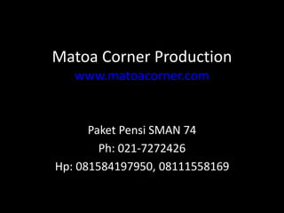 Matoa Corner Production
www.matoacorner.com
Paket Pensi SMAN 74
Ph: 021-7272426
Hp: 081584197950, 08111558169
 