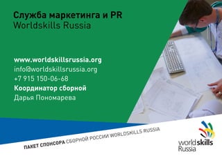ПАКЕТ СПОНСОРА СБОРНОЙ РОССИИ WORLDSKILLS RUSSIA
www.worldskillsrussia.org
info@worldskillsrussia.org
+7 915 150-06-68
Координатор сборной
Дарья Пономарева
Служба маркетинга и PR
Worldskills Russia
 