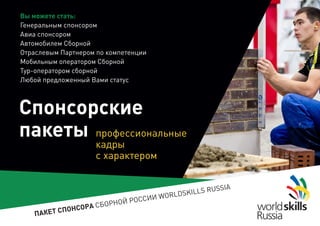 ПАКЕТ СПОНСОРА СБОРНОЙ РОССИИ WORLDSKILLS RUSSIA
Спонсорские
пакеты
Вы можете стать:
Генеральным спонсором
Авиа спонсором
Автомобилем Сборной
Отраслевым Партнером по компетенции
Мобильным оператором Сборной
Тур-оператором сборной
Любой предложенный Вами статус
профессиональные
кадры
с характером
 