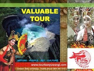 www.tourbanyuwangi.com
VALUABLE
TOUR
NATURE - PEOPLE - ART - CULTURE
Contact: Ebby (whatsapp - mobile phone: 0811 341 1712 )
 