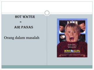 hot water
=
Air panas
Orang dalam masalah
 