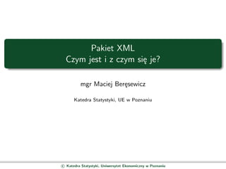 Pakiet XML
  Czym jest i z czym się je?

          mgr Maciej Beręsewicz

      Katedra Statystyki, UE w Poznaniu




c Ka...