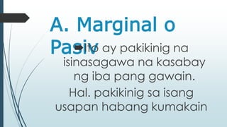 A. Marginal o 
PasiItvo ay pakikinig na 
isinasagawa na kasabay 
ng iba pang gawain. 
Hal. pakikinig sa isang 
usapan habang kumakain 
 