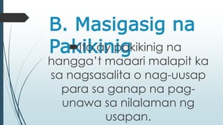 B. Masigasig na 
PakItiok ainy pigakikinig na 
hangga’t maaari malapit ka 
sa nagsasalita o nag-uusap 
para sa ganap na pag-unawa 
sa nilalaman ng 
usapan. 
 