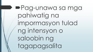 Pag-unawa sa mga 
pahiwatig na 
impormasyon tulad 
ng intensyon o 
saloobin ng 
tagapagsalita 
 