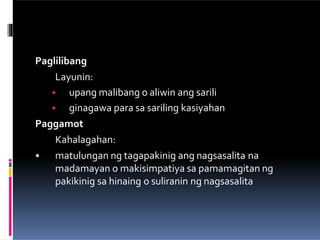Paglilibang
Layunin:
• upang malibang o aliwin ang sarili
• ginagawa para sa sariling kasiyahan
Paggamot
Kahalagahan:
• matulungan ng tagapakinig ang nagsasalita na
madamayan o makisimpatiya sa pamamagitan ng
pakikinig sa hinaing o suliranin ng nagsasalita
 