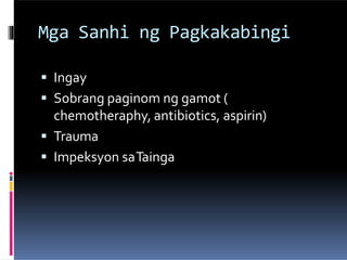 Mga Sanhi ng Pagkakabingi
 Ingay
 Sobrang paginom ng gamot (
chemotheraphy, antibiotics, aspirin)
 Trauma
 Impeksyon saTainga
 