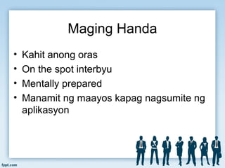 Maging Handa
• Kahit anong oras
• On the spot interbyu
• Mentally prepared
• Manamit ng maayos kapag nagsumite ng
aplikasyon
 