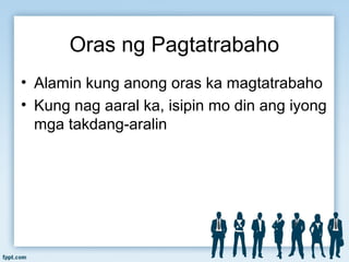 Oras ng Pagtatrabaho
• Alamin kung anong oras ka magtatrabaho
• Kung nag aaral ka, isipin mo din ang iyong
mga takdang-aralin
 