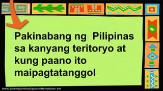 Pakinabang ng Pilipinas
sa kanyang teritoryo at
kung paano ito
maipagtatanggol
 