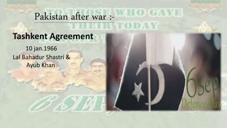 Pakistan after war :-
Tashkent Agreement
10 jan.1966
Lal Bahadur Shastri &
Ayub Khan
 