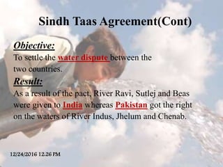 Sindh Taas Agreement(Cont)
Objective:
To settle the water dispute between the
two countries.
Result:
As a result of the pa...