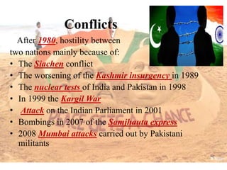 Conflicts
After 1980, hostility between
two nations mainly because of:
• The Siachen conflict
• The worsening of the Kashm...