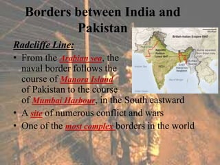Borders between India and
Pakistan
Radcliffe Line:
• From the Arabian sea, the
naval border follows the
course of Manora I...