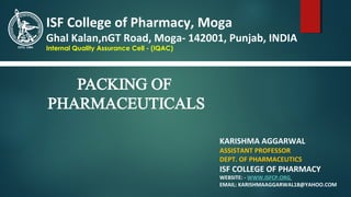 KARISHMA AGGARWAL
ASSISTANT PROFESSOR
DEPT. OF PHARMACEUTICS
ISF COLLEGE OF PHARMACY
WEBSITE: - WWW.ISFCP.ORG
EMAIL: KARISHMAAGGARWAL18@YAHOO.COM
ISF College of Pharmacy, Moga
Ghal Kalan,nGT Road, Moga- 142001, Punjab, INDIA
Internal Quality Assurance Cell - (IQAC)
 