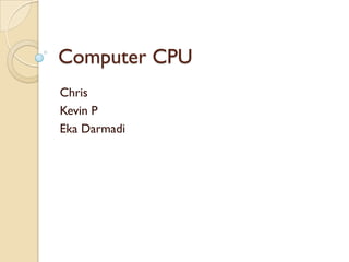 Computer CPU
Chris
Kevin P
Eka Darmadi
 