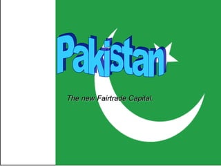 Pakistan The new Fairtrade Capital. 
