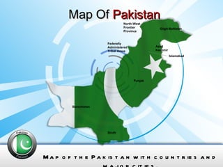 Map Of  Pakistan Map of the Pakistan with countries and major cities. Balochistan North-West Frontier Province Punjab Sindh Islamabad Federally Administered Tribal Areas Azad Kashmir Gilgit-Baltistan 