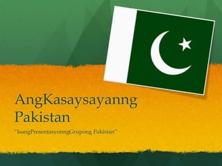 AngKasaysayanng Pakistan “IsangPresentasyonngGrupong Pakistan” 