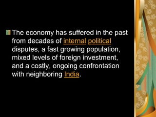 The economy has suffered in the past
from decades of internal political
disputes, a fast growing population,
mixed levels of foreign investment,
and a costly, ongoing confrontation
with neighboring India.
 