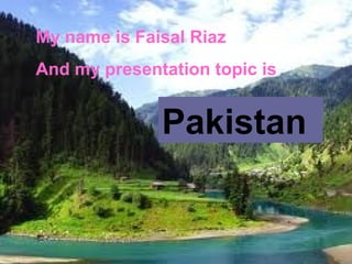 My name is Faisal Riaz
And my presentation topic is


              Pakistan
 