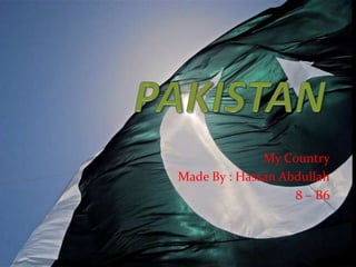 My Country
Made By : Hassan Abdullah
                   8 – B6
 
