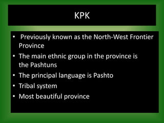 • Previously known as the North-West Frontier
Province
• The main ethnic group in the province is
the Pashtuns
• The principal language is Pashto
• Tribal system
• Most beautiful province
KPK
 