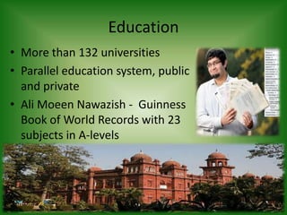 Education
• More than 132 universities
• Parallel education system, public
and private
• Ali Moeen Nawazish - Guinness
Book of World Records with 23
subjects in A-levels
 