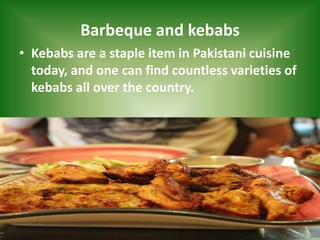 Barbeque and kebabs
• Kebabs are a staple item in Pakistani cuisine
today, and one can find countless varieties of
kebabs all over the country.
 