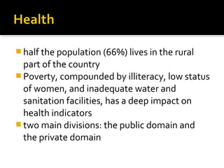  half the population (66%) lives in the rural
part of the country
 Poverty, compounded by illiteracy, low status
of women, and inadequate water and
sanitation facilities, has a deep impact on
health indicators
 two main divisions: the public domain and
the private domain
 