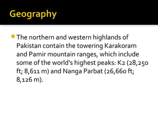  The northern and western highlands of
Pakistan contain the towering Karakoram
and Pamir mountain ranges, which include
some of the world's highest peaks: K2 (28,250
ft; 8,611 m) and Nanga Parbat (26,660 ft;
8,126 m).
 