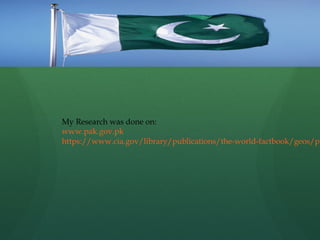 My Research was done on:
www.pak.gov.pk
https://www.cia.gov/library/publications/the-world-factbook/geos/pk

 