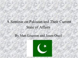 A Seminar on Pakistan and Their Current
State of Affairs
By Matt Lounton and Jason Oneil
 