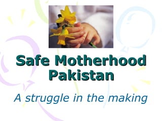 Safe MotherhoodSafe Motherhood
PakistanPakistan
A struggle in the making
 