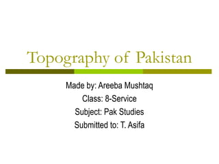 Topography of Pakistan
Made by: Areeba Mushtaq
Class: 8-Service
Subject: Pak Studies
Submitted to: T. Asifa
 