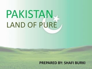 PAKISTAN
LAND OF PURE
PREPARED BY: SHAFI BURKI
 