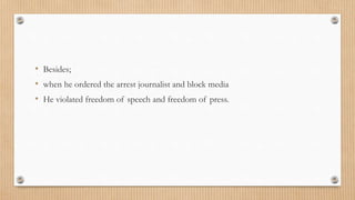 • Besides;
• when he ordered the arrest journalist and block media
• He violated freedom of speech and freedom of press.
 