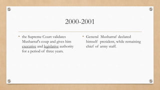 2000-2001
• the Supreme Court validates
Musharraf's coup and gives him
executive and legislative authority
for a period of three years.
• General Musharraf declared
himself president, while remaining
chief of army staff.
 