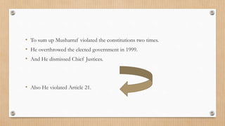 • To sum up Musharraf violated the constitutions two times.
• He overthrowed the elected government in 1999.
• And He dismissed Chief Justices.
• Also He violated Article 21.
 