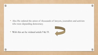 • Also He ordered the arrest of thousands of lawyers, journalists and activists
who were depanding democracy.
• With this act he violated article 9 & 19.
 