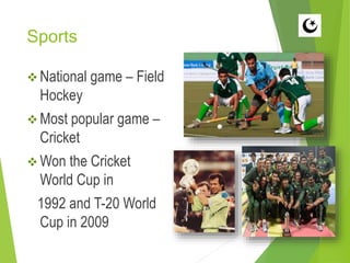 Sports
 National game – Field
Hockey
 Most popular game –
Cricket
 Won the Cricket
World Cup in
1992 and T-20 World
Cup in 2009
 
