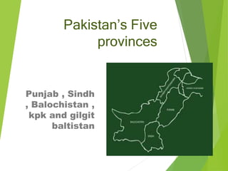 Pakistan’s Five
provinces
Punjab , Sindh
, Balochistan ,
kpk and gilgit
baltistan
 