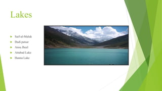Lakes
 Saif-al-Maluk
 Dadi patsar
 Ansu Jheel
 Attabad Lake
 Hanna Lake
 